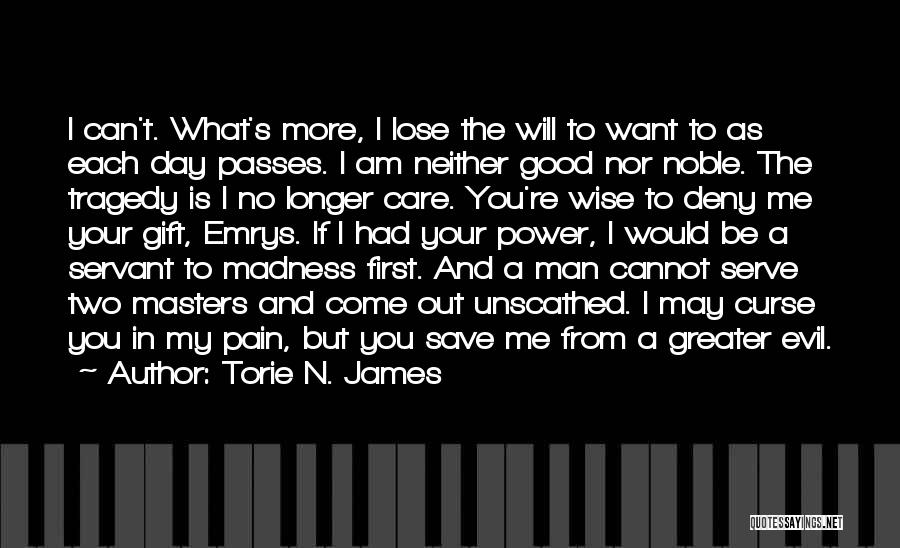 Torie N. James Quotes: I Can't. What's More, I Lose The Will To Want To As Each Day Passes. I Am Neither Good Nor