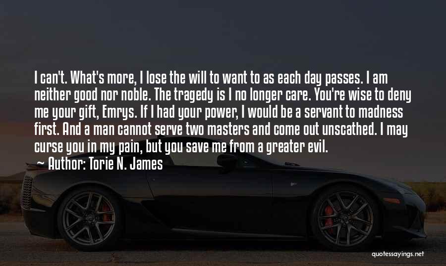 Torie N. James Quotes: I Can't. What's More, I Lose The Will To Want To As Each Day Passes. I Am Neither Good Nor