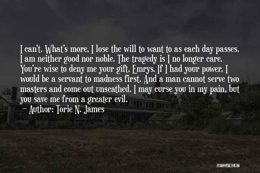 Torie N. James Quotes: I Can't. What's More, I Lose The Will To Want To As Each Day Passes. I Am Neither Good Nor