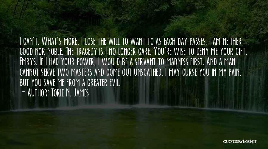 Torie N. James Quotes: I Can't. What's More, I Lose The Will To Want To As Each Day Passes. I Am Neither Good Nor