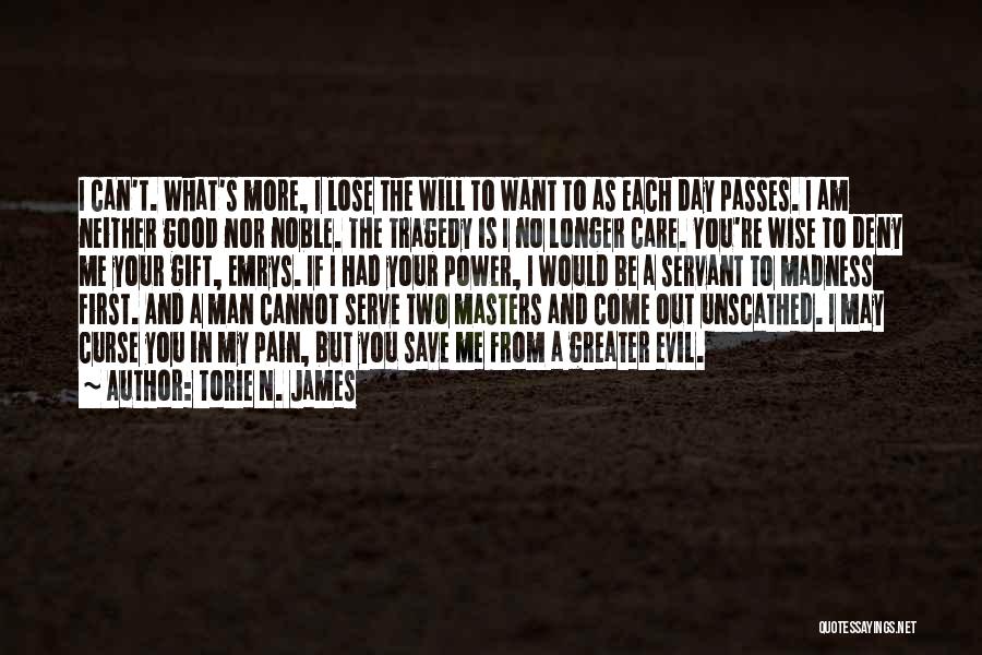 Torie N. James Quotes: I Can't. What's More, I Lose The Will To Want To As Each Day Passes. I Am Neither Good Nor