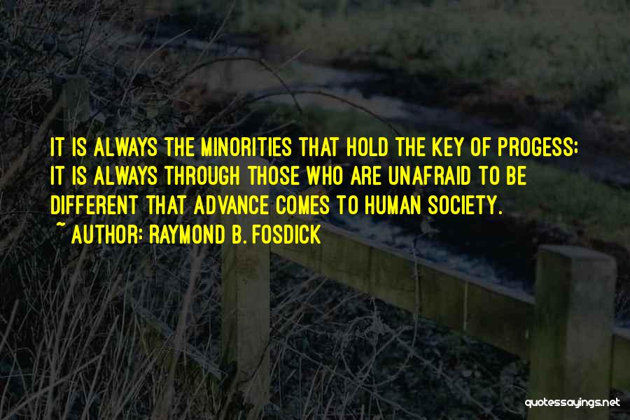 Raymond B. Fosdick Quotes: It Is Always The Minorities That Hold The Key Of Progess; It Is Always Through Those Who Are Unafraid To