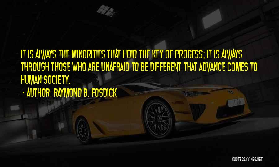 Raymond B. Fosdick Quotes: It Is Always The Minorities That Hold The Key Of Progess; It Is Always Through Those Who Are Unafraid To