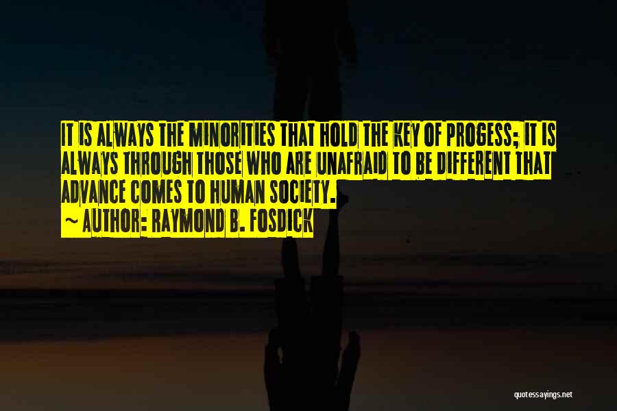 Raymond B. Fosdick Quotes: It Is Always The Minorities That Hold The Key Of Progess; It Is Always Through Those Who Are Unafraid To