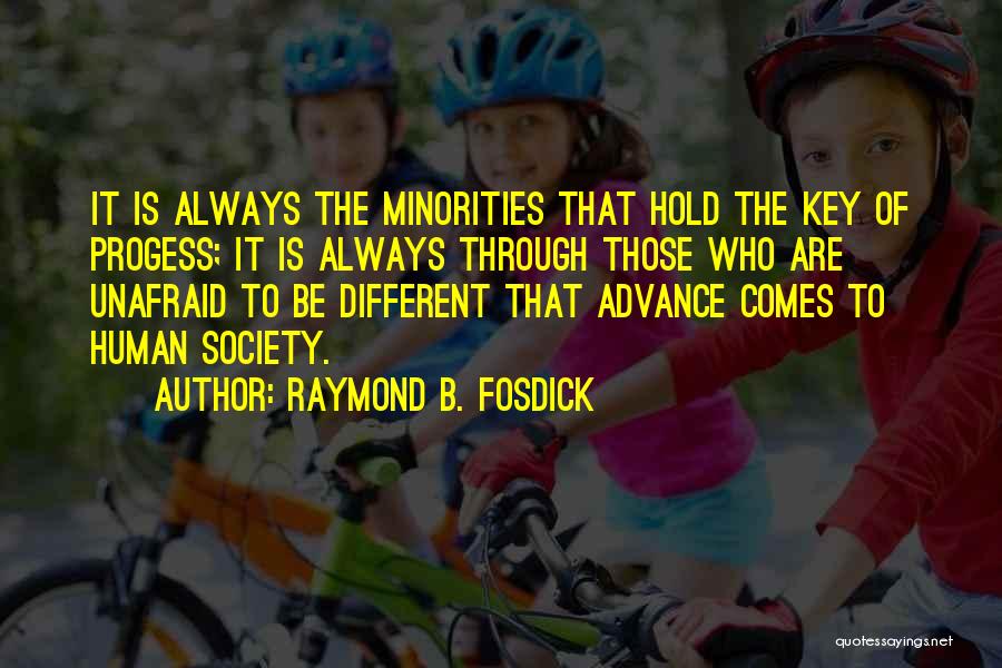 Raymond B. Fosdick Quotes: It Is Always The Minorities That Hold The Key Of Progess; It Is Always Through Those Who Are Unafraid To