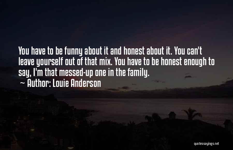 Louie Anderson Quotes: You Have To Be Funny About It And Honest About It. You Can't Leave Yourself Out Of That Mix. You