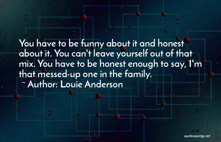 Louie Anderson Quotes: You Have To Be Funny About It And Honest About It. You Can't Leave Yourself Out Of That Mix. You