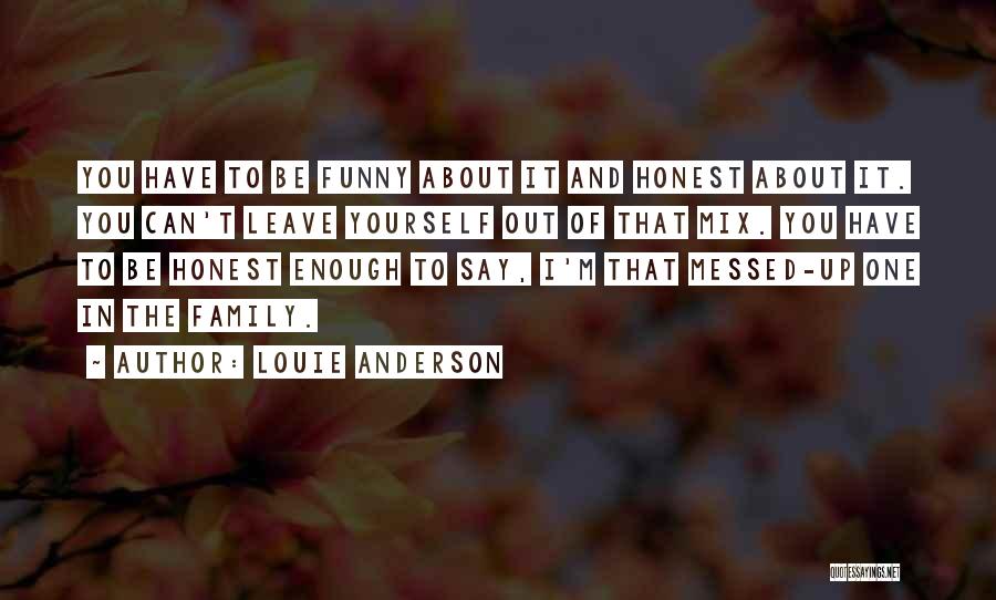 Louie Anderson Quotes: You Have To Be Funny About It And Honest About It. You Can't Leave Yourself Out Of That Mix. You