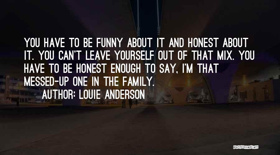 Louie Anderson Quotes: You Have To Be Funny About It And Honest About It. You Can't Leave Yourself Out Of That Mix. You