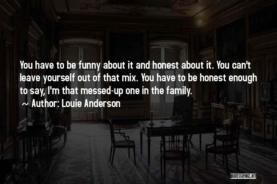 Louie Anderson Quotes: You Have To Be Funny About It And Honest About It. You Can't Leave Yourself Out Of That Mix. You