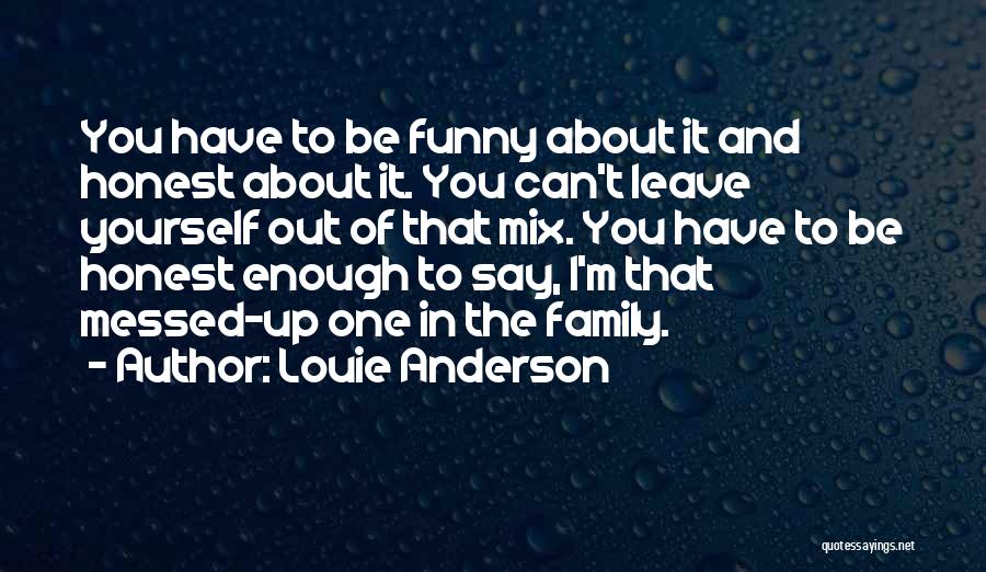 Louie Anderson Quotes: You Have To Be Funny About It And Honest About It. You Can't Leave Yourself Out Of That Mix. You