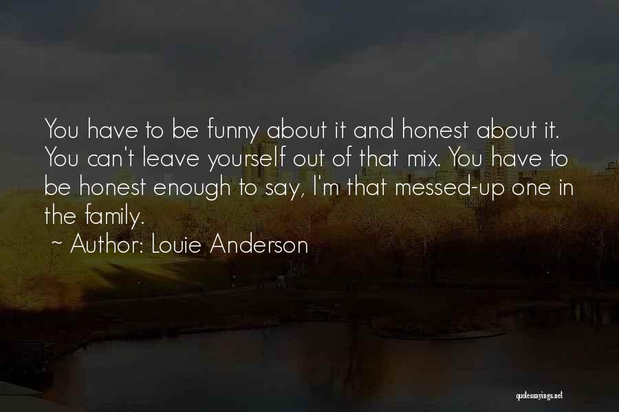 Louie Anderson Quotes: You Have To Be Funny About It And Honest About It. You Can't Leave Yourself Out Of That Mix. You