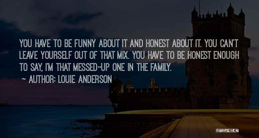 Louie Anderson Quotes: You Have To Be Funny About It And Honest About It. You Can't Leave Yourself Out Of That Mix. You