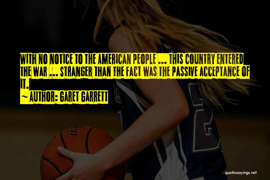 Garet Garrett Quotes: With No Notice To The American People ... This Country Entered The War ... Stranger Than The Fact Was The