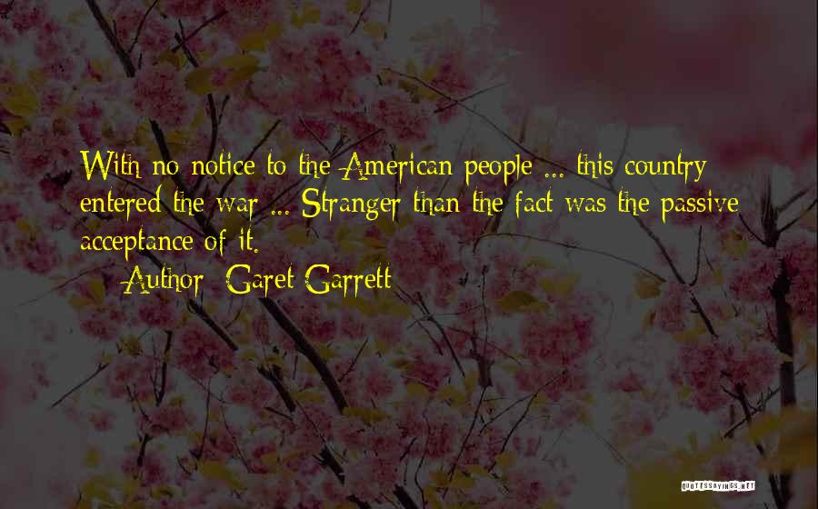 Garet Garrett Quotes: With No Notice To The American People ... This Country Entered The War ... Stranger Than The Fact Was The