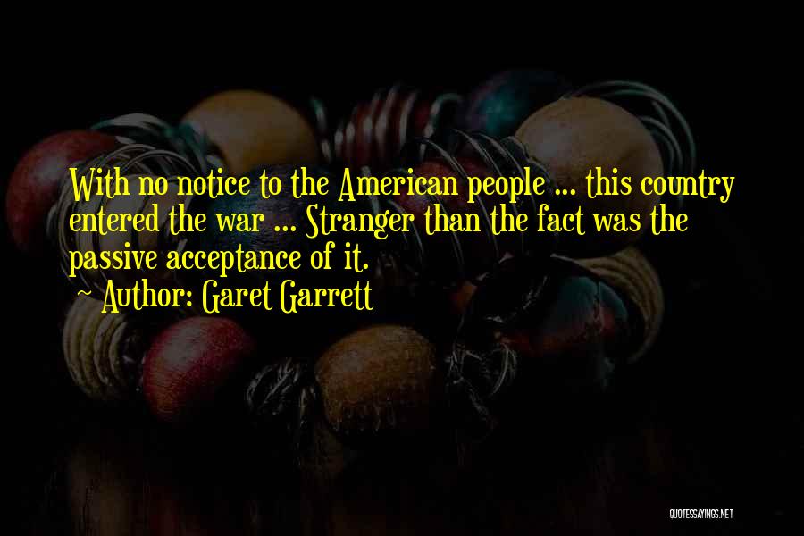 Garet Garrett Quotes: With No Notice To The American People ... This Country Entered The War ... Stranger Than The Fact Was The