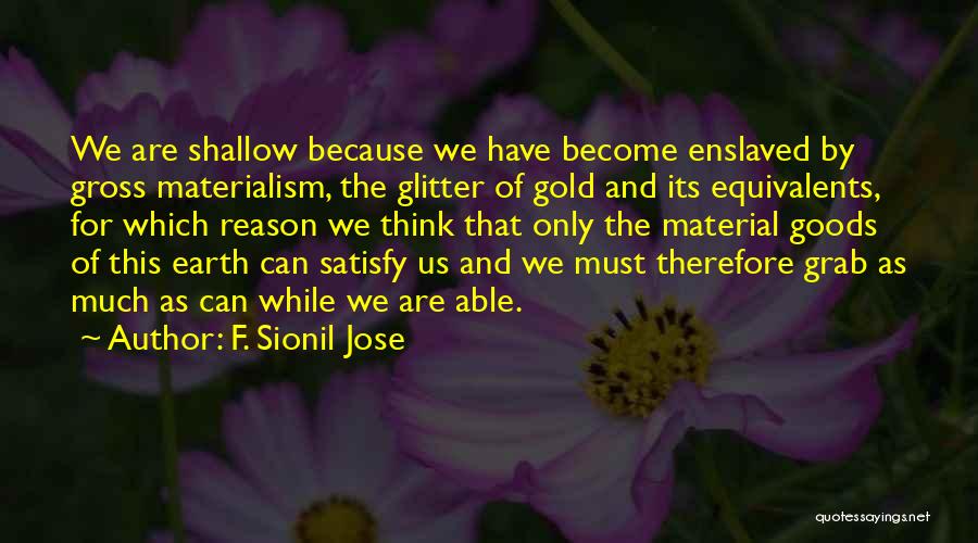 F. Sionil Jose Quotes: We Are Shallow Because We Have Become Enslaved By Gross Materialism, The Glitter Of Gold And Its Equivalents, For Which