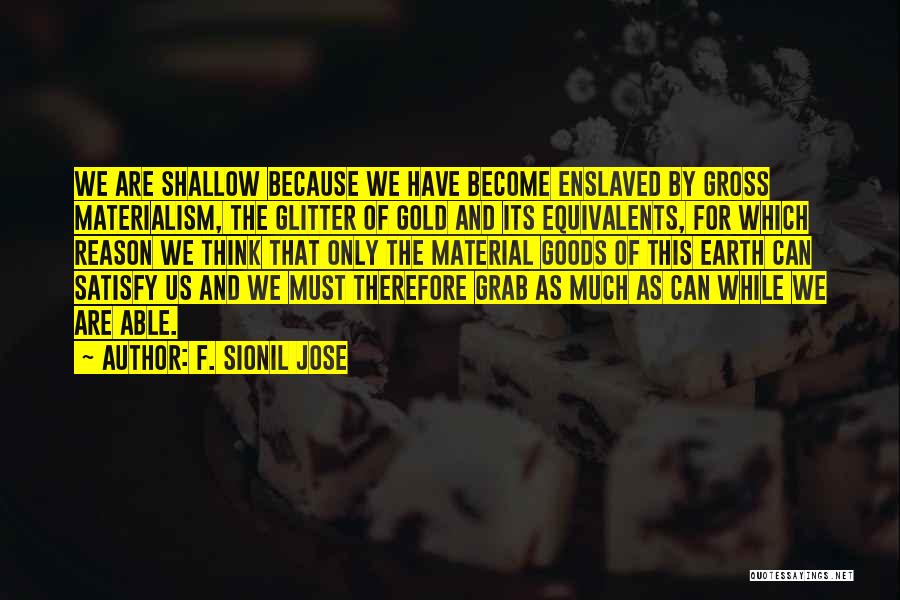 F. Sionil Jose Quotes: We Are Shallow Because We Have Become Enslaved By Gross Materialism, The Glitter Of Gold And Its Equivalents, For Which