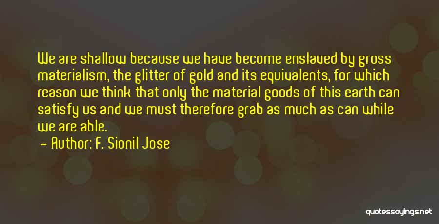 F. Sionil Jose Quotes: We Are Shallow Because We Have Become Enslaved By Gross Materialism, The Glitter Of Gold And Its Equivalents, For Which