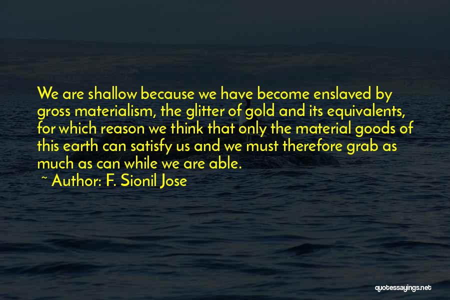 F. Sionil Jose Quotes: We Are Shallow Because We Have Become Enslaved By Gross Materialism, The Glitter Of Gold And Its Equivalents, For Which