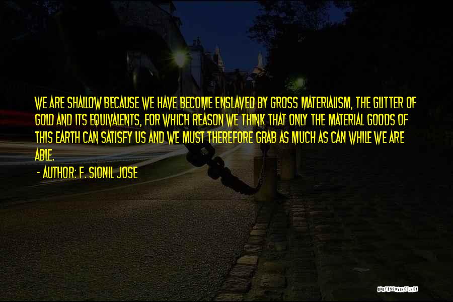 F. Sionil Jose Quotes: We Are Shallow Because We Have Become Enslaved By Gross Materialism, The Glitter Of Gold And Its Equivalents, For Which