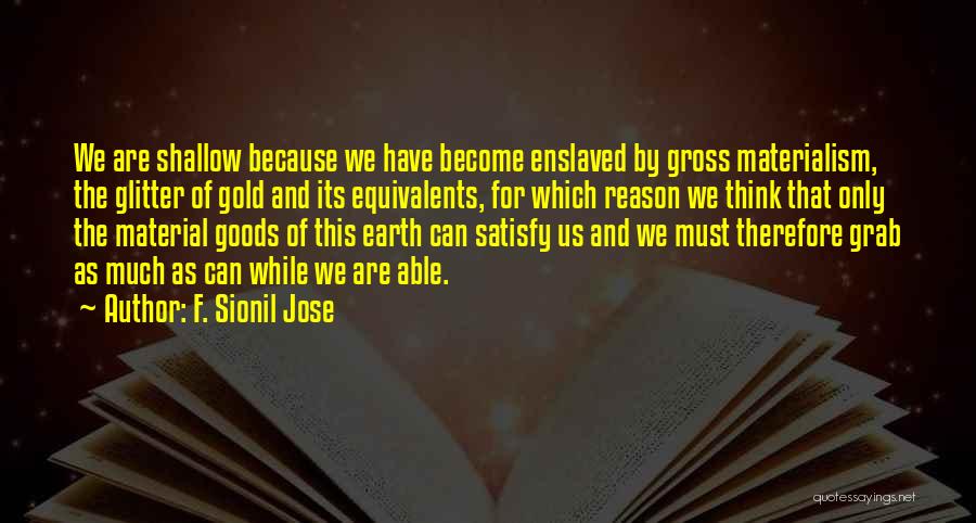 F. Sionil Jose Quotes: We Are Shallow Because We Have Become Enslaved By Gross Materialism, The Glitter Of Gold And Its Equivalents, For Which