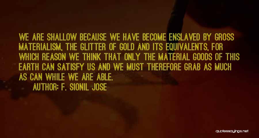 F. Sionil Jose Quotes: We Are Shallow Because We Have Become Enslaved By Gross Materialism, The Glitter Of Gold And Its Equivalents, For Which