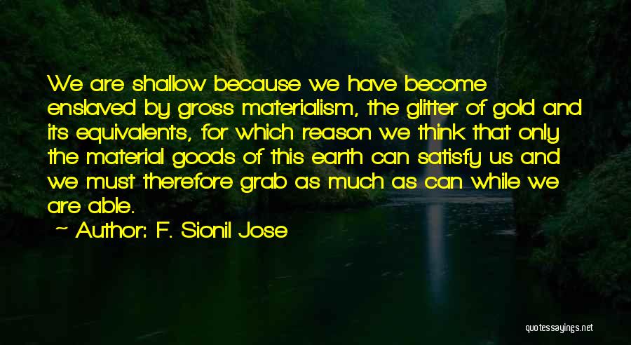 F. Sionil Jose Quotes: We Are Shallow Because We Have Become Enslaved By Gross Materialism, The Glitter Of Gold And Its Equivalents, For Which