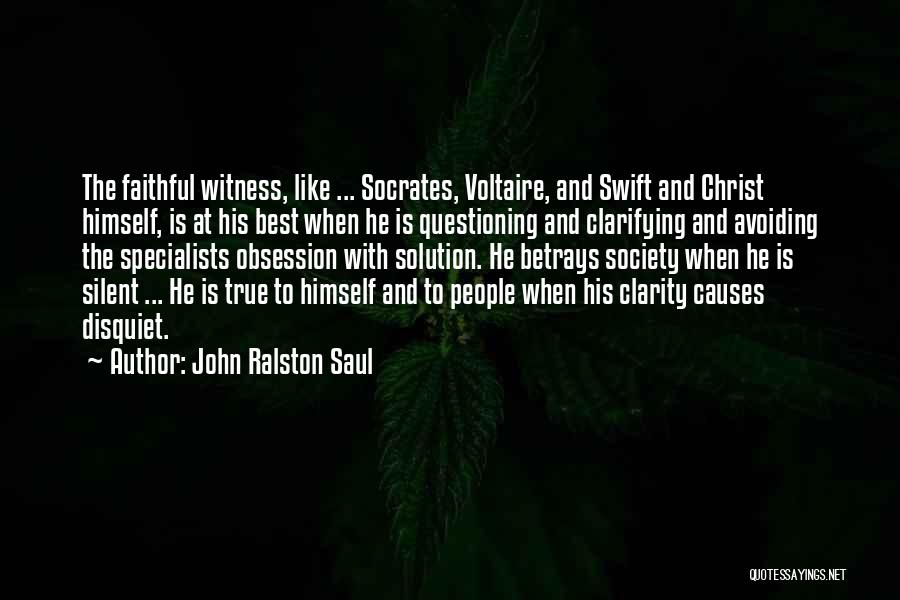 John Ralston Saul Quotes: The Faithful Witness, Like ... Socrates, Voltaire, And Swift And Christ Himself, Is At His Best When He Is Questioning