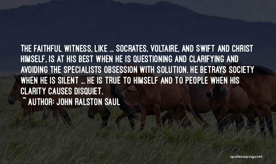 John Ralston Saul Quotes: The Faithful Witness, Like ... Socrates, Voltaire, And Swift And Christ Himself, Is At His Best When He Is Questioning