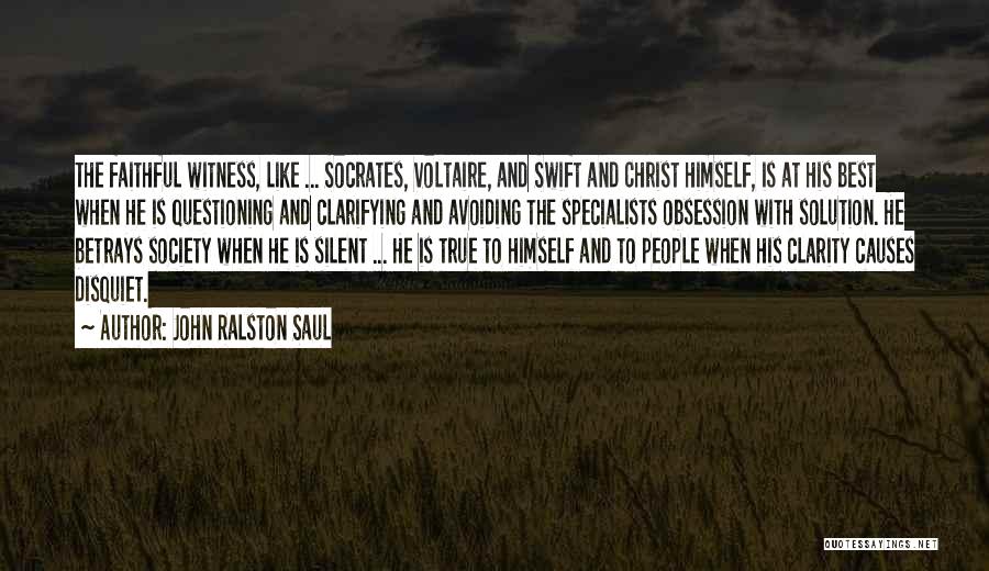 John Ralston Saul Quotes: The Faithful Witness, Like ... Socrates, Voltaire, And Swift And Christ Himself, Is At His Best When He Is Questioning