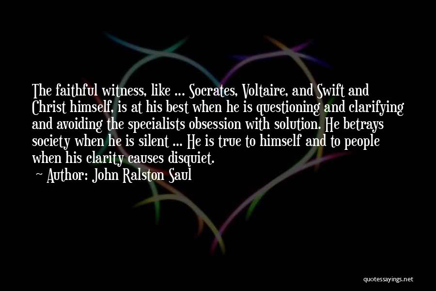 John Ralston Saul Quotes: The Faithful Witness, Like ... Socrates, Voltaire, And Swift And Christ Himself, Is At His Best When He Is Questioning