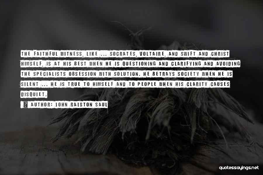 John Ralston Saul Quotes: The Faithful Witness, Like ... Socrates, Voltaire, And Swift And Christ Himself, Is At His Best When He Is Questioning