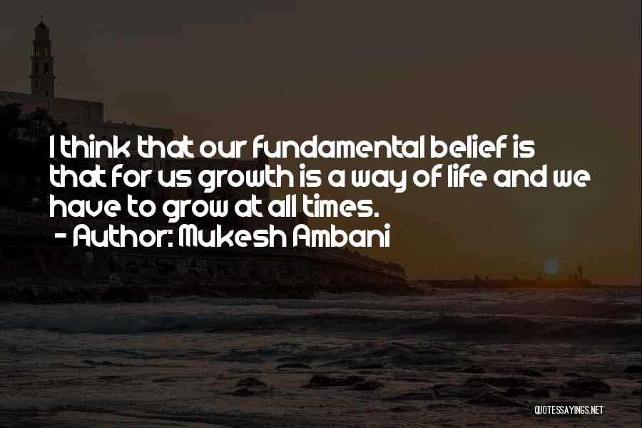 Mukesh Ambani Quotes: I Think That Our Fundamental Belief Is That For Us Growth Is A Way Of Life And We Have To