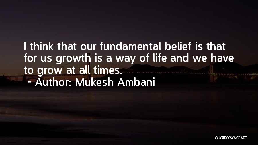 Mukesh Ambani Quotes: I Think That Our Fundamental Belief Is That For Us Growth Is A Way Of Life And We Have To