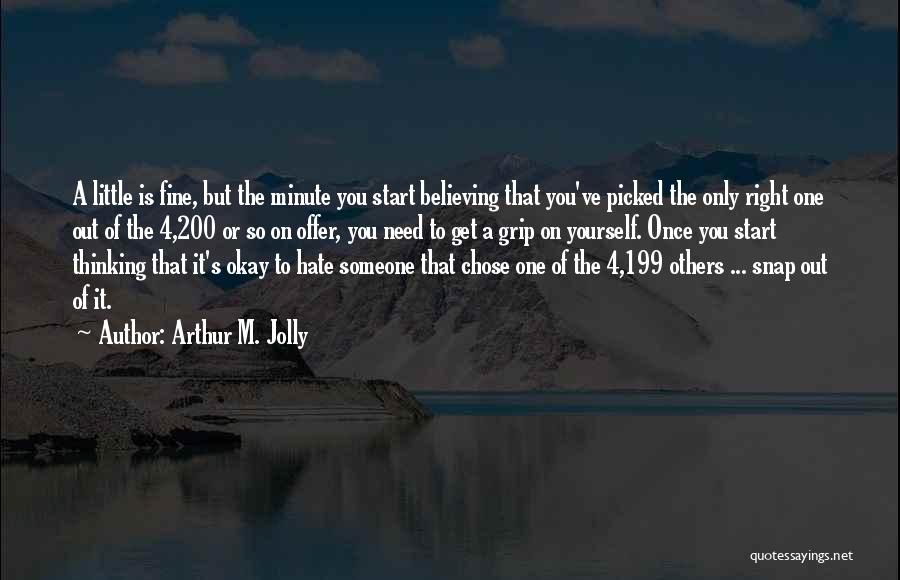 Arthur M. Jolly Quotes: A Little Is Fine, But The Minute You Start Believing That You've Picked The Only Right One Out Of The