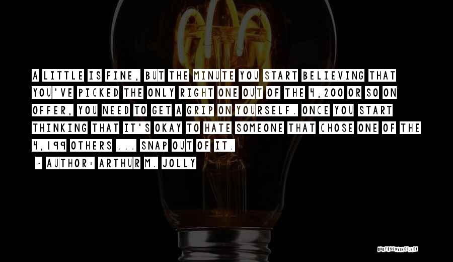 Arthur M. Jolly Quotes: A Little Is Fine, But The Minute You Start Believing That You've Picked The Only Right One Out Of The