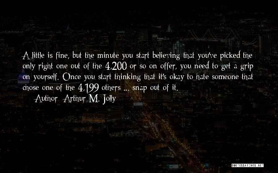 Arthur M. Jolly Quotes: A Little Is Fine, But The Minute You Start Believing That You've Picked The Only Right One Out Of The