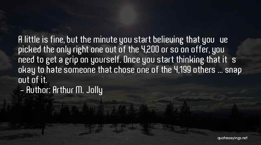 Arthur M. Jolly Quotes: A Little Is Fine, But The Minute You Start Believing That You've Picked The Only Right One Out Of The