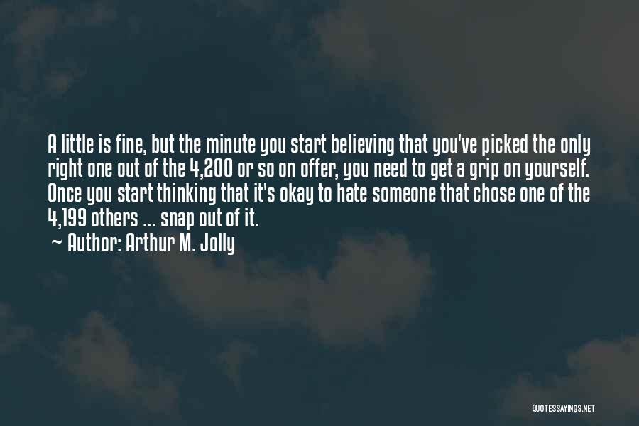 Arthur M. Jolly Quotes: A Little Is Fine, But The Minute You Start Believing That You've Picked The Only Right One Out Of The