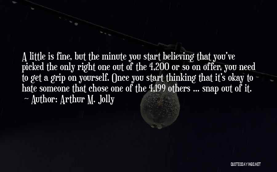 Arthur M. Jolly Quotes: A Little Is Fine, But The Minute You Start Believing That You've Picked The Only Right One Out Of The