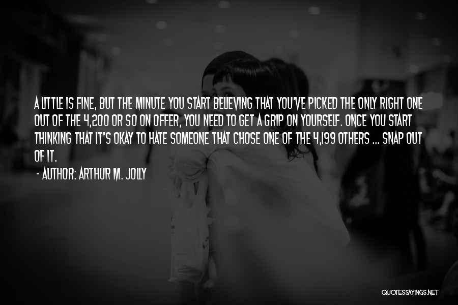 Arthur M. Jolly Quotes: A Little Is Fine, But The Minute You Start Believing That You've Picked The Only Right One Out Of The