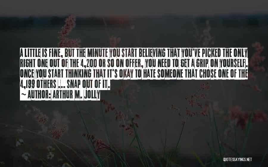 Arthur M. Jolly Quotes: A Little Is Fine, But The Minute You Start Believing That You've Picked The Only Right One Out Of The