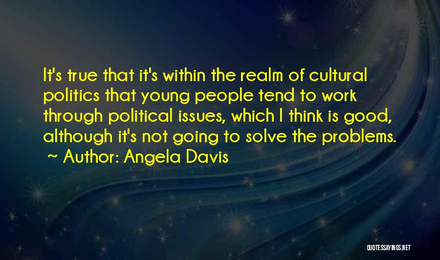 Angela Davis Quotes: It's True That It's Within The Realm Of Cultural Politics That Young People Tend To Work Through Political Issues, Which