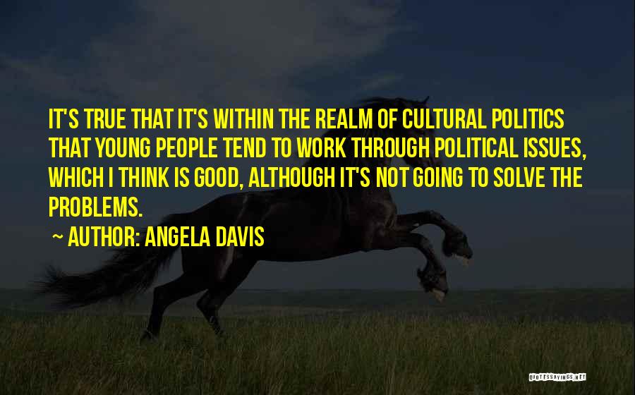 Angela Davis Quotes: It's True That It's Within The Realm Of Cultural Politics That Young People Tend To Work Through Political Issues, Which