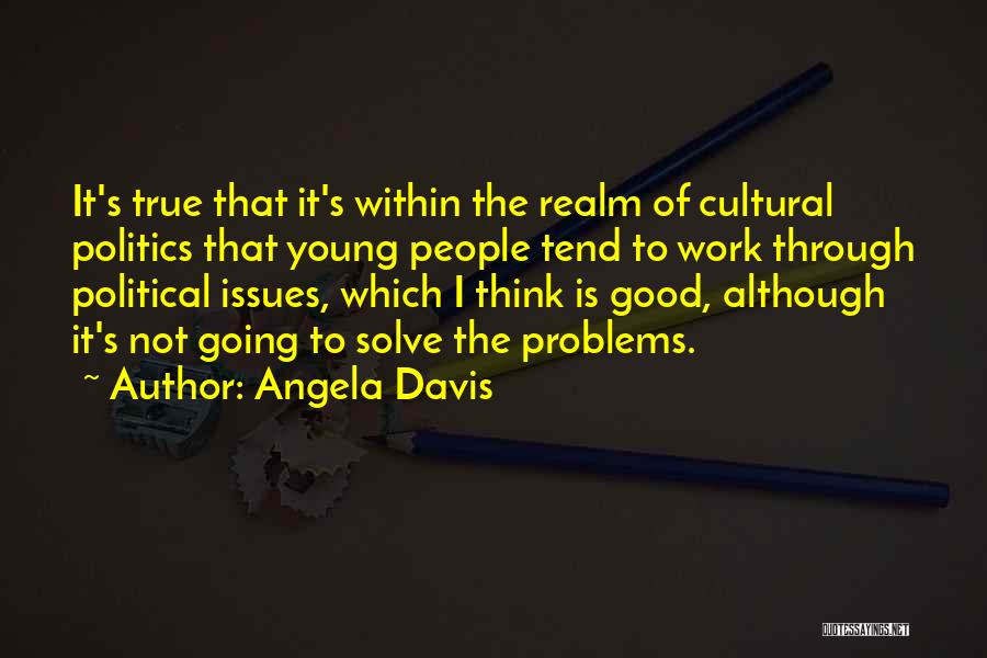 Angela Davis Quotes: It's True That It's Within The Realm Of Cultural Politics That Young People Tend To Work Through Political Issues, Which