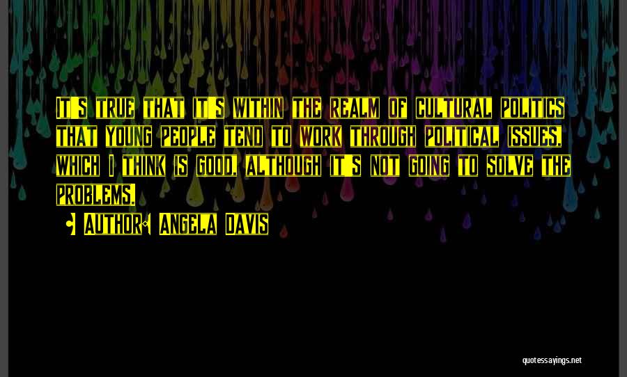 Angela Davis Quotes: It's True That It's Within The Realm Of Cultural Politics That Young People Tend To Work Through Political Issues, Which