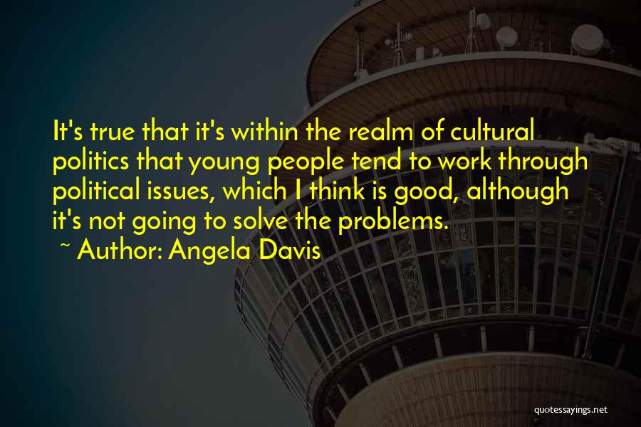 Angela Davis Quotes: It's True That It's Within The Realm Of Cultural Politics That Young People Tend To Work Through Political Issues, Which