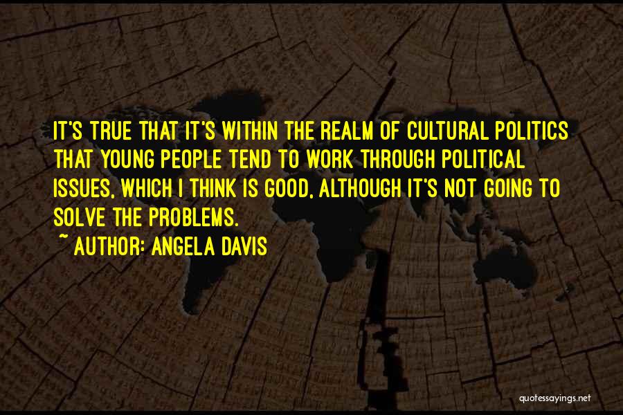 Angela Davis Quotes: It's True That It's Within The Realm Of Cultural Politics That Young People Tend To Work Through Political Issues, Which