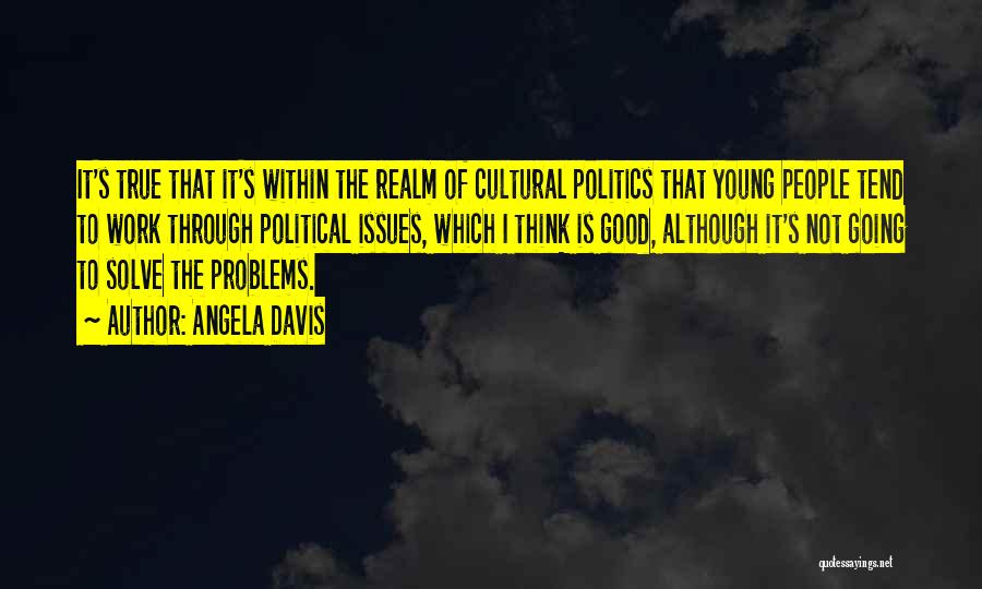 Angela Davis Quotes: It's True That It's Within The Realm Of Cultural Politics That Young People Tend To Work Through Political Issues, Which